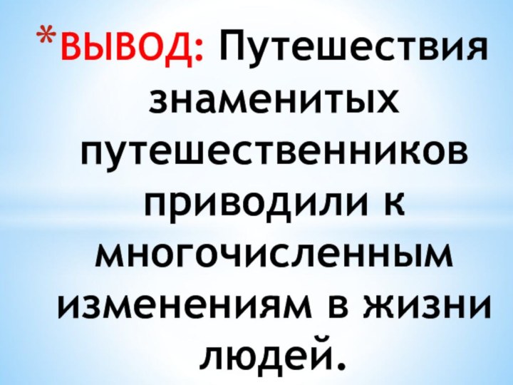 ВЫВОД: Путешествия знаменитых путешественников приводили к многочисленным изменениям в жизни людей.