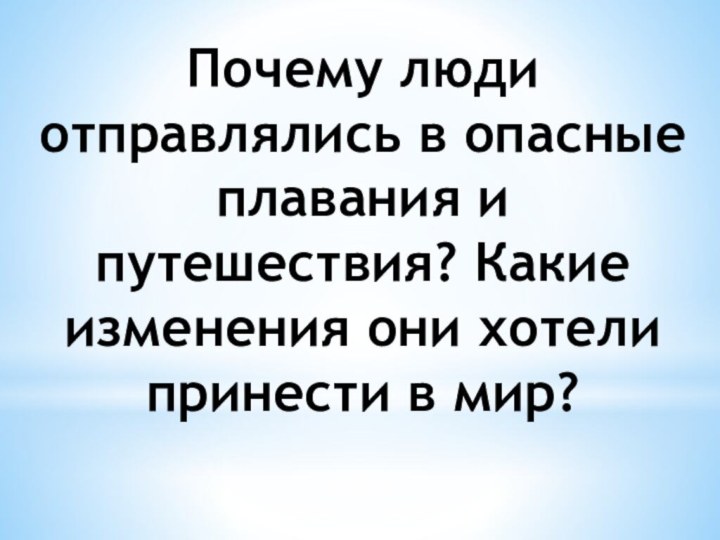 Почему люди отправлялись в опасные плавания и путешествия? Какие изменения они хотели принести в мир?