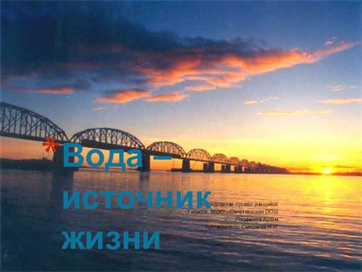 Исследования провёл учащийся 7 класса, МОКУ –Селетканская ООШПарфенов АртемРуководитель: Смирнова Н.И. Вода – источник жизни