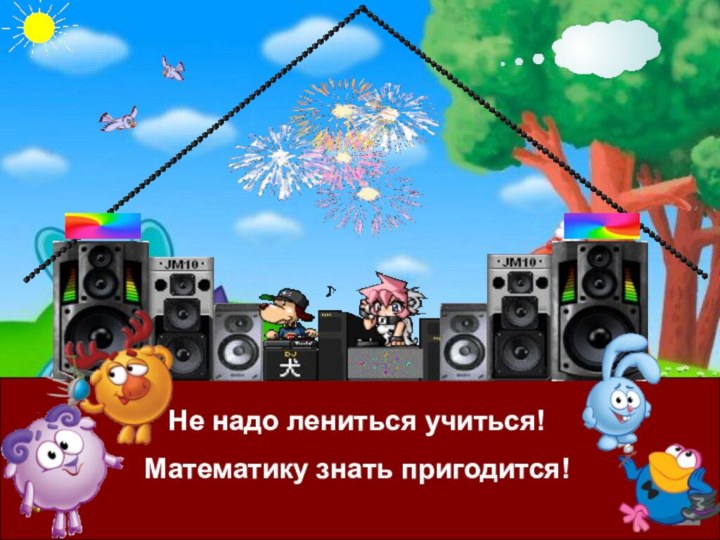 Не надо лениться учиться!Математику знать пригодится!