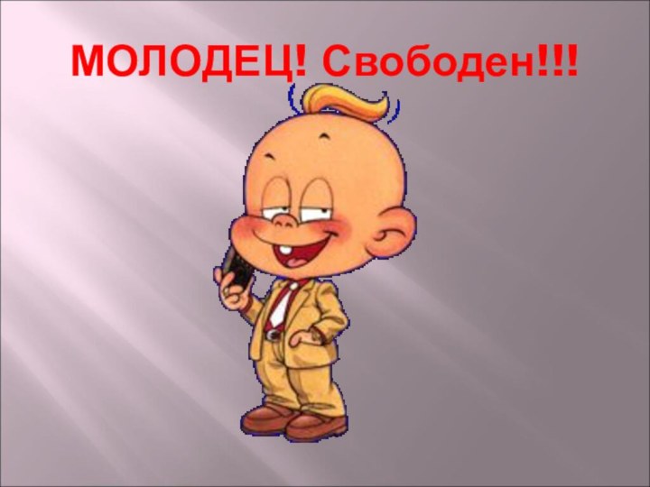 МОЛОДЕЦ! Свободен!!!