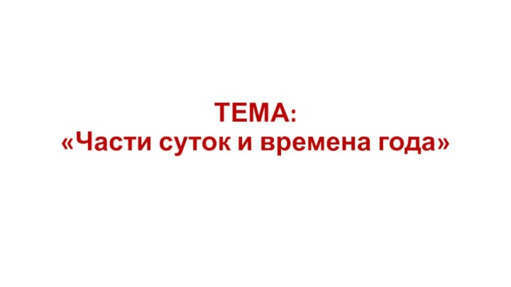 ТЕМА:  «Части суток и времена года»