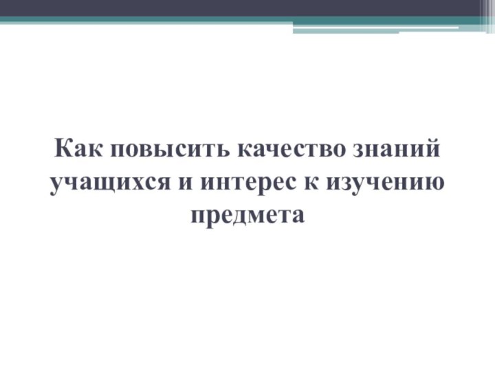 Как повысить качество знаний учащихся и интерес к изучению предмета