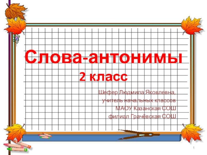 Слова-антонимы 2 классШефер Людмила Яковлевна,учитель начальных классовМАОУ Казанская СОШ филиал Грачёвская СОШ