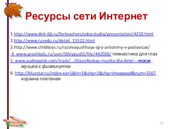Ресурсы сети Интернет1.http://www.deti-66.ru/forteachers/educstudio/presentation/4250.html 2.http://www.rusedu.ru/detail_15522.html 3.http://www.childtoys.ru/razvivayushhaya-igra-antonimy-v-poslovicax/ 4. www.proshkolu.ru/user/Dikiygus61/file/442036/ гимнастика для глаз5. www.audiopoisk.com/track/.../klassi4eskaa-muzika-dla-detei---mocar.. музыка