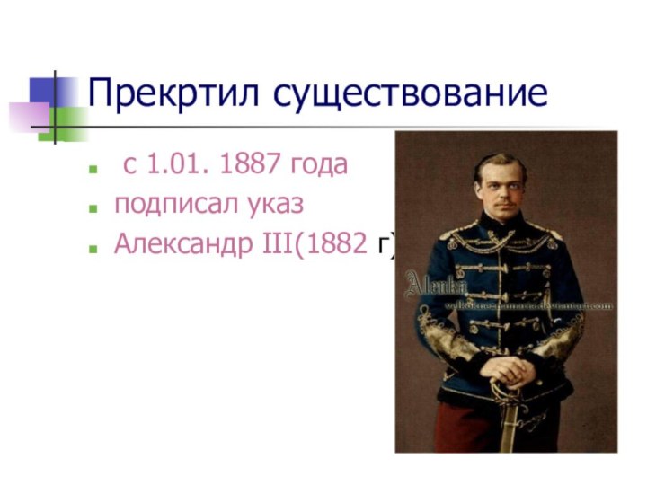 Прекртил существование с 1.01. 1887 годаподписал указАлександр III(1882 г)