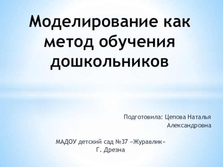 Подготовила: Цепова Наталья АлександровнаМАДОУ детский сад №37 «Журавлик»Г. ДрезнаМоделирование как метод обучения дошкольников