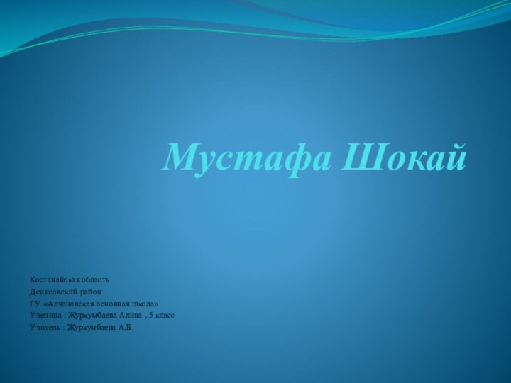 Мустафа ШокайКостанайская область Денисовский районГУ «Алчановская основная школа»Ученица : Журкумбаева Алина ,