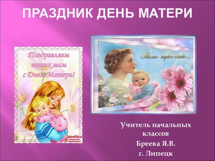 Праздник День матери Учитель начальных классов Бреева Я.В.г. Липецк