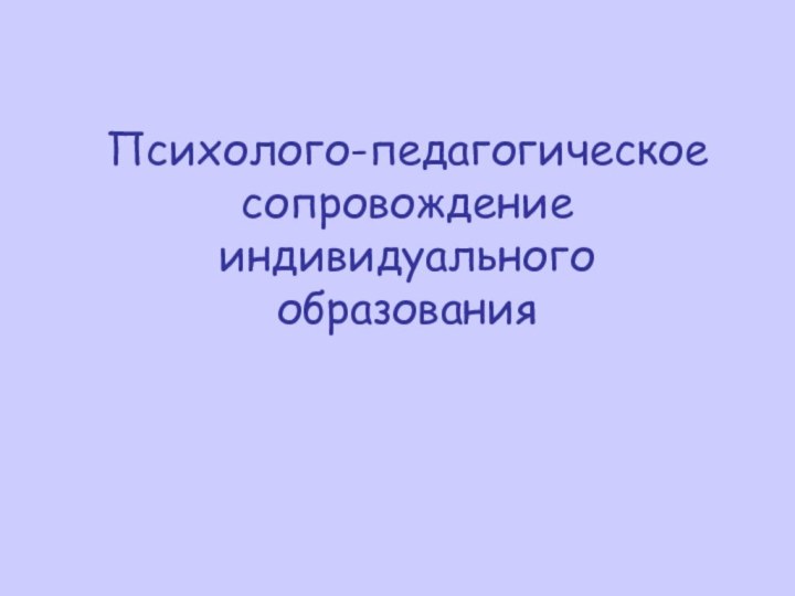 Психолого-педагогическое сопровождение индивидуального образования