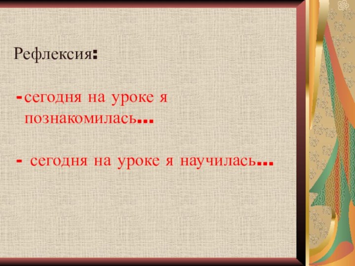 Рефлексия:сегодня на уроке я познакомилась… сегодня на уроке я научилась…