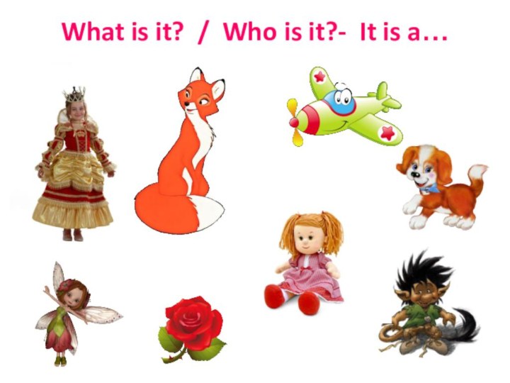 What is it? / Who is it?- It is a…