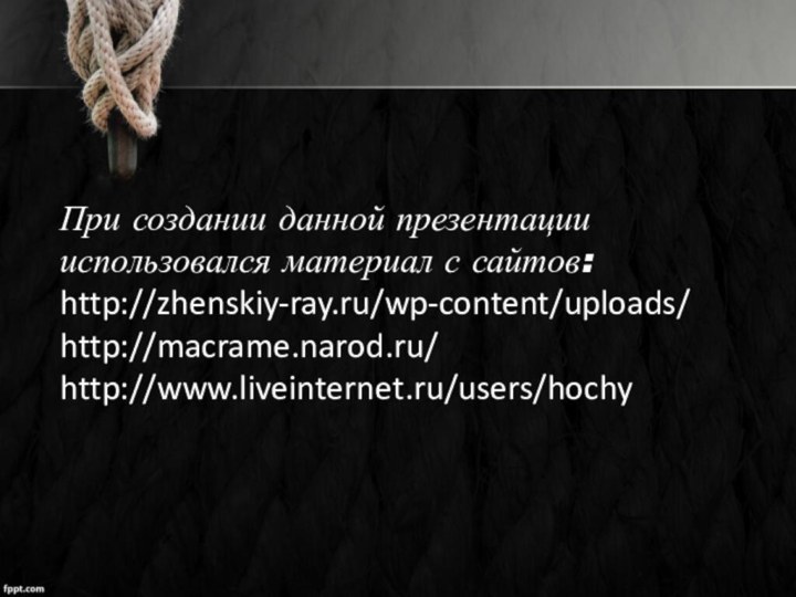 При создании данной презентации использовался материал с сайтов:http://zhenskiy-ray.ru/wp-content/uploads/http://macrame.narod.ru/http://www.liveinternet.ru/users/hochy