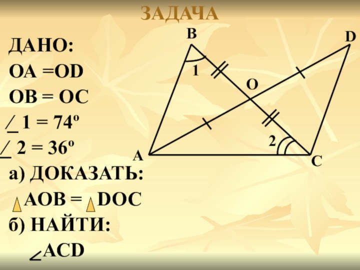 ЗАДАЧА  ДАНО: ОА =ОD ОВ = ОС ⁄ 1 = 74º⁄