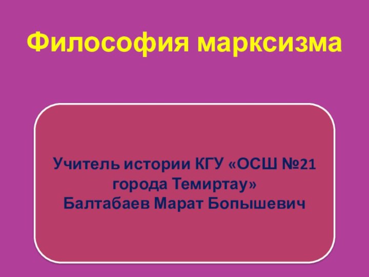 Философия марксизма Учитель истории КГУ «ОСШ №21 города Темиртау» Балтабаев Марат Бопышевич