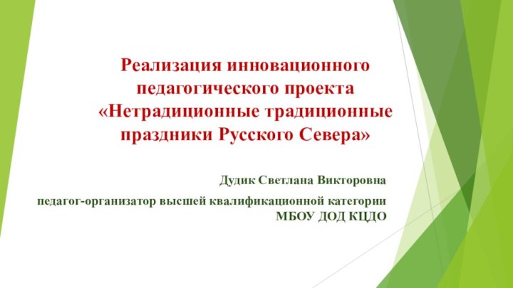 Реализация инновационного педагогического проекта «Нетрадиционные традиционные праздники Русского Севера»Дудик Светлана Викторовна педагог-организатор