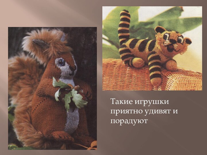 Такие игрушки приятно удивят и порадуют