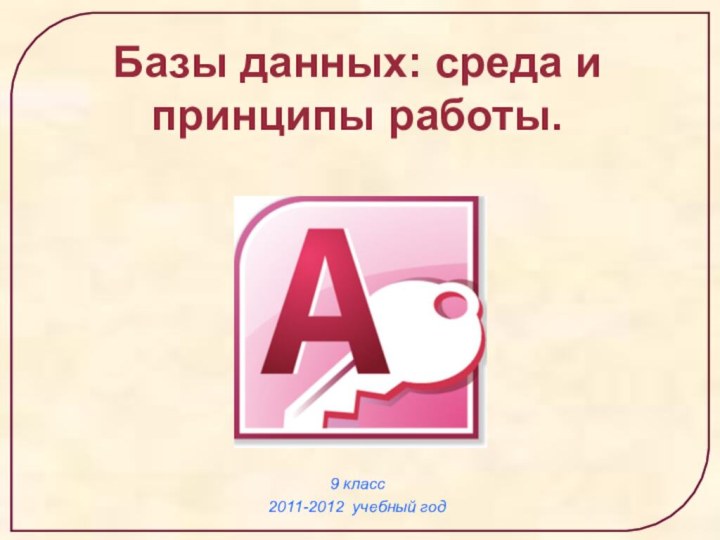 9 класс 2011-2012 учебный годБазы данных: среда и принципы работы.