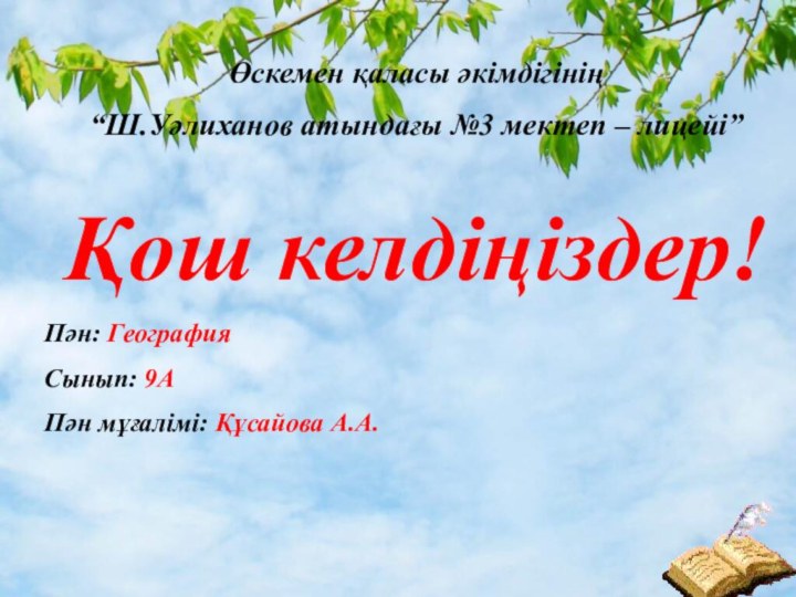 Өскемен қаласы әкімдігінің “Ш.Уәлиханов атындағы №3 мектеп – лицейі”Қош келдіңіздер!Пән: ГеографияСынып: 9АПән мұғалімі: Құсайова А.А.