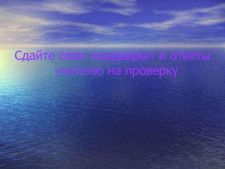 Сдайте свои «шедевры» и ответы учителю на проверку