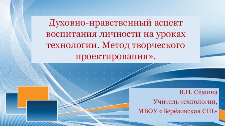 В.Н. СёминаУчитель технологии,МБОУ «Берёзовская СШ»Духовно-нравственный аспект воспитания личности на уроках технологии. Метод творческого проектирования».