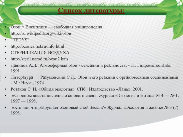 Список литературы:Озон // Википедия — свободная энциклопедияhttp://ru.wikipedia.org/wiki/озон“TEDYS”http://ozones.net.ru/info.htmlСТЕРИЛИЗАЦИЯ ВОЗДУХАhttp://steril.narod.ru/ozon2.htmДанилов А.Д.: Атмосферный озон -