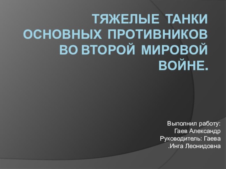 Тяжелые танки основных противников во второй мировой войне.Выполнил работу: Гаев Александр Руководитель: Гаева Инга Леонидовна.