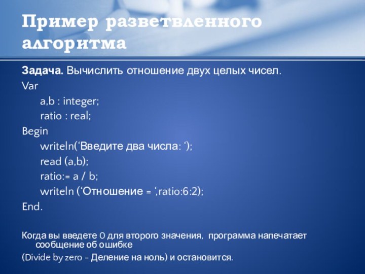 Пример разветвленного алгоритмаЗадача. Вычислить отношение двух целых чисел.Var 	a,b : integer;	ratio :