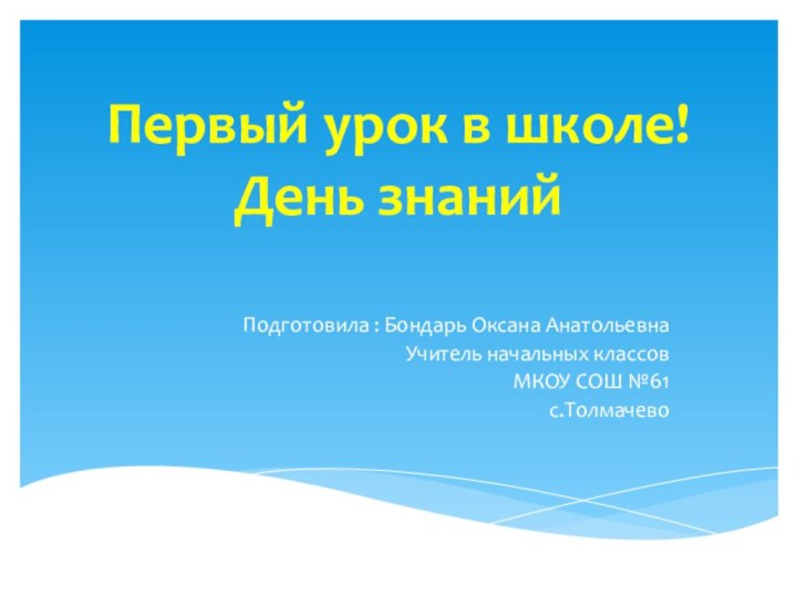 Первый урок в школе! День знанийПодготовила : Бондарь Оксана АнатольевнаУчитель начальных классов МКОУ СОШ №61 с.Толмачево