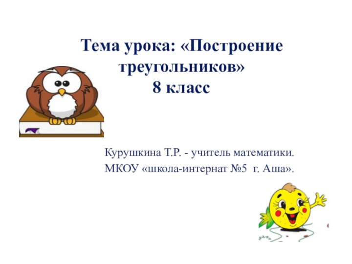 Тема урока: «Построение треугольников» 8 классКурушкина Т.Р. - учитель математики.МКОУ «школа-интернат №5 г. Аша».