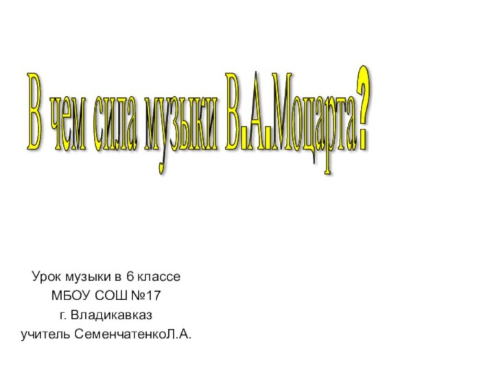 Урок музыки в 6 классеМБОУ СОШ №17г. Владикавказучитель СеменчатенкоЛ.А.В чем сила музыки В.А.Моцарта?