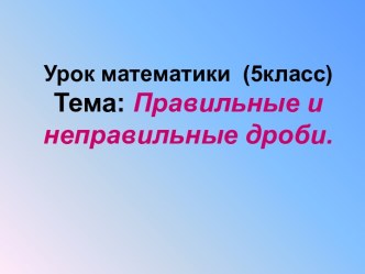 Конспект урока + презентация по математике для 5 класса Правильные и неправильные дроби