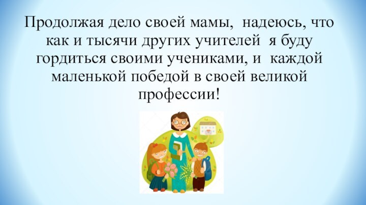 Продолжая дело своей мамы, надеюсь, что как и тысячи других учителей я