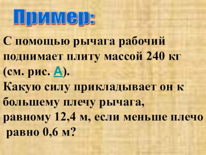 Пример:С помощью рычага рабочий поднимает плиту массой 240 кг (см. рис. А).Какую