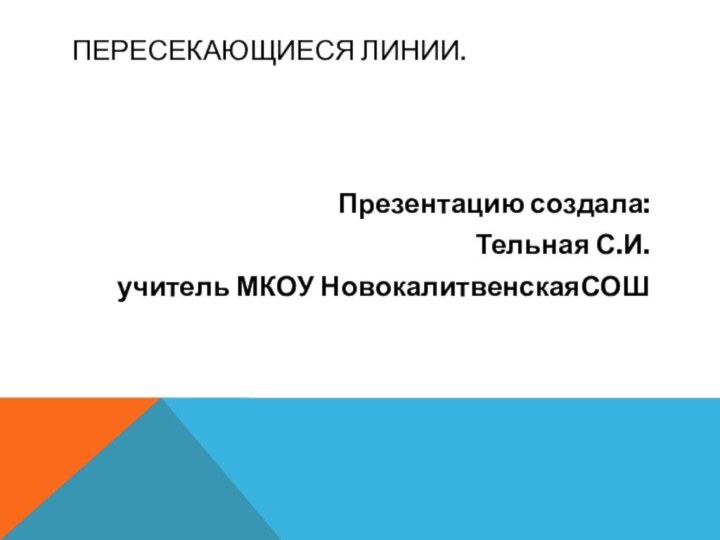 Пересекающиеся линии.Презентацию создала:Тельная С.И.учитель МКОУ НовокалитвенскаяСОШ