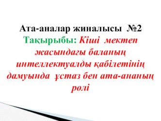 Ата- аналар жиналысыКіші мектеп жасындағы баланың интеллектуалды қабілетінің дамуында ұстаз бен ата-ананың рөлі