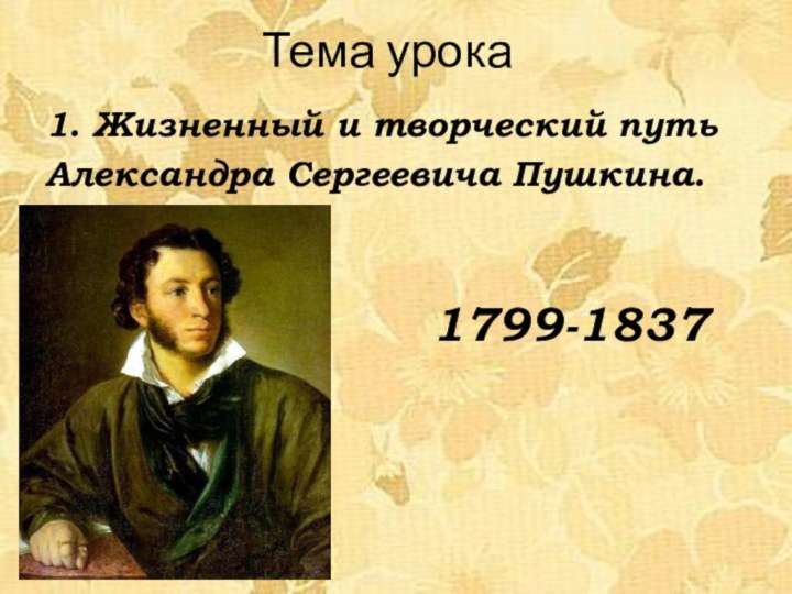 Тема урока1. Жизненный и творческий путьАлександра Сергеевича Пушкина.1799-1837