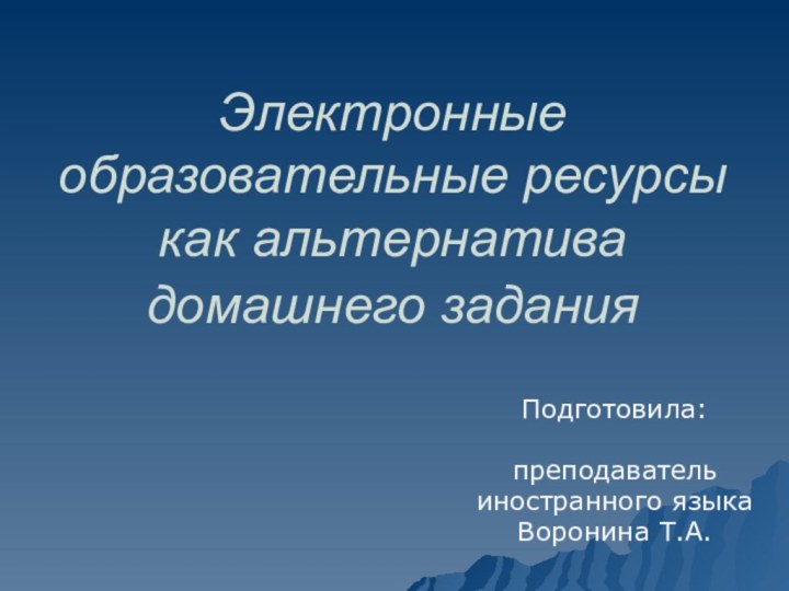 Электронные образовательные ресурсы как альтернатива домашнего задания Подготовила:преподаватель иностранного языкаВоронина Т.А.