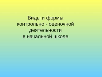 Презентация Виды и формы контрольно - оценочной деятельности в начальной школе