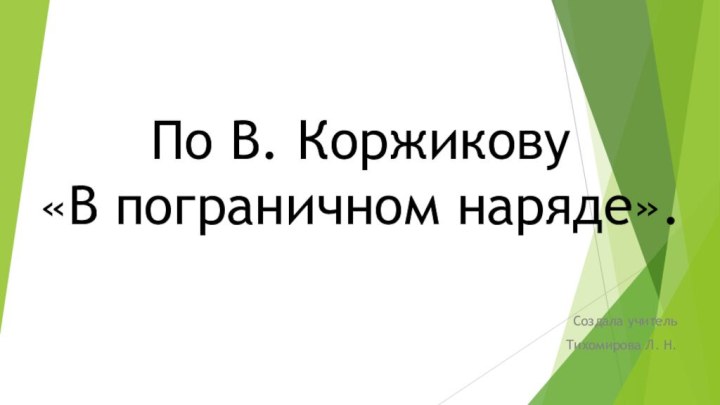 По В. Коржикову  «В пограничном наряде».Создала учительТихомирова Л. Н.