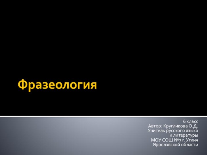 Фразеология 6 классАвтор: Кругликова О.Д.Учитель русского языка и литературы МОУ СОШ №7 г. Углич Ярославской области