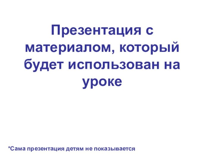 Презентация с материалом, который будет использован на уроке *Сама презентация детям не показывается