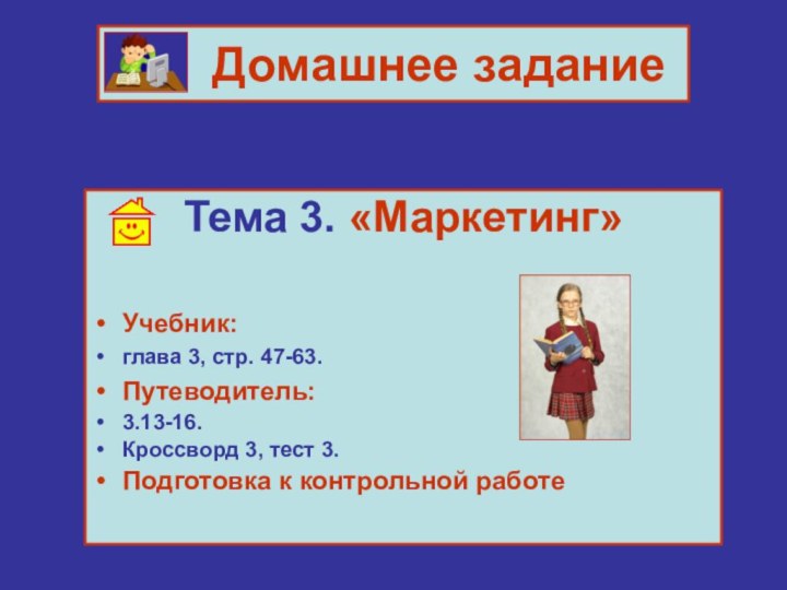 Домашнее заданиеТема 3. «Маркетинг»Учебник: глава 3, стр. 47-63.Путеводитель: