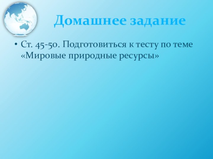 Домашнее задание Ст. 45-50. Подготовиться к тесту по теме «Мировые природные ресурсы»