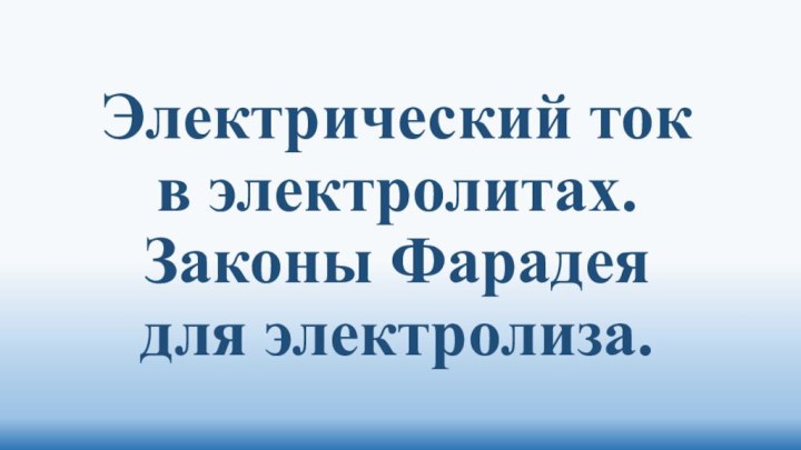 Электрический ток  в электролитах.  Законы Фарадея  для электролиза.