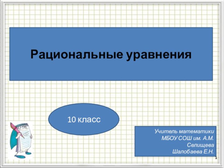 Рациональные уравнения10 классУчитель математики МБОУ СОШ им. А.М. СелищеваШалобаева Е.Н.