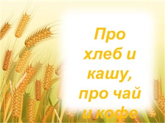 Презентация по окружающему миру, 1 класс на тему Про хлеб и кашу, про чай кофе