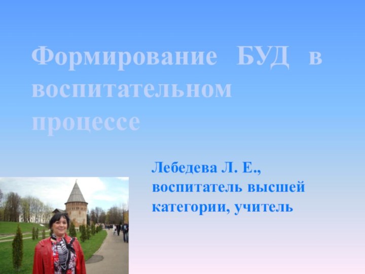 Формирование БУД в воспитательном процессеЛебедева Л. Е., воспитатель высшей категории, учитель