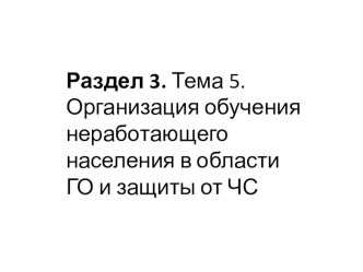 Раздел 3. Тема 5. Организация обучения неработающего населения в области ГО и защиты от ЧС