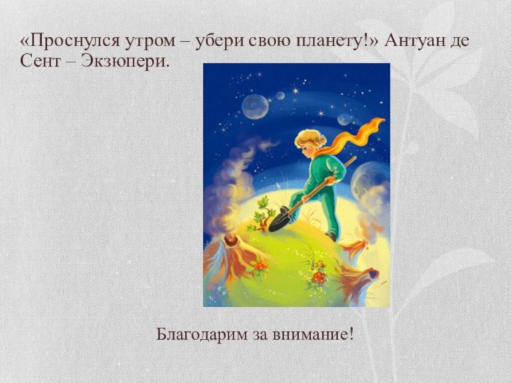 «Проснулся утром – убери свою планету!» Антуан де Сент – Экзюпери.Благодарим за внимание!